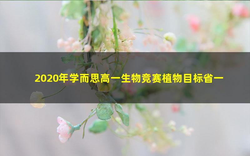 2020年学而思高一生物竞赛植物目标省一(生物竞赛植物学)
