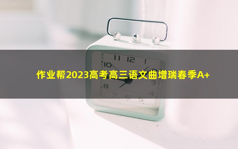 作业帮2023高考高三语文曲增瑞春季A+班