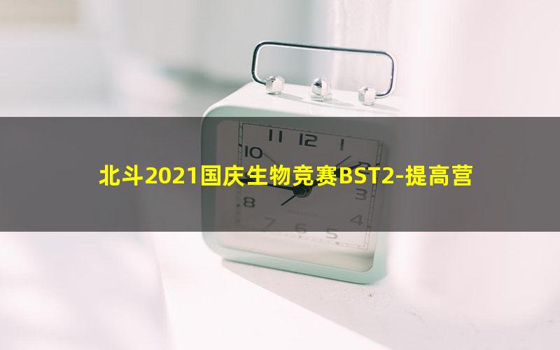 北斗2021国庆生物竞赛BST2-提高营(济南动物和植物专题)(32.7G高清视频)