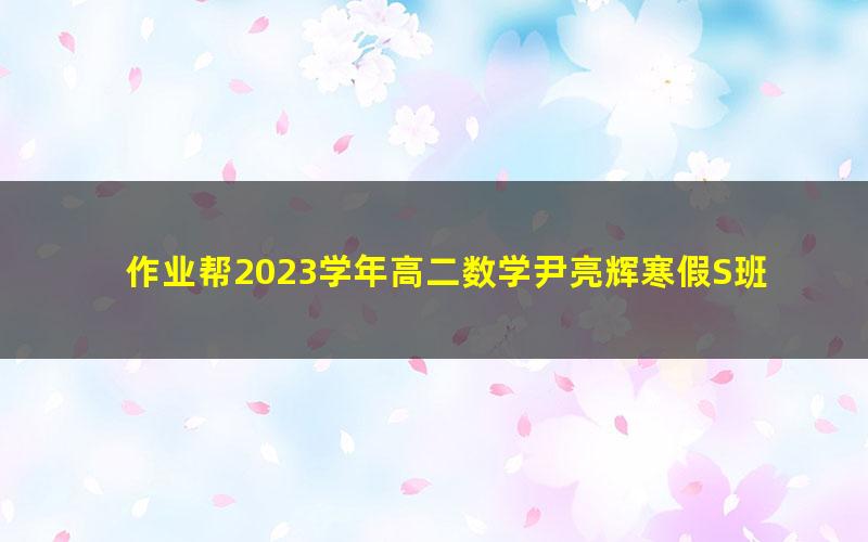 作业帮2023学年高二数学尹亮辉寒假S班