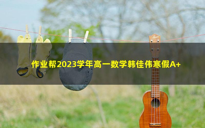 作业帮2023学年高一数学韩佳伟寒假A+班