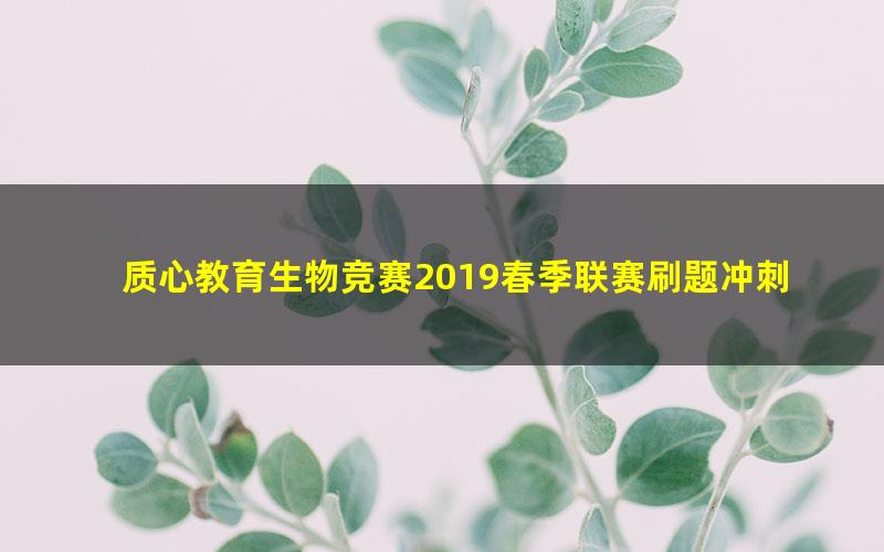 质心教育生物竞赛2019春季联赛刷题冲刺—进阶班6讲(生物竞赛刷题)