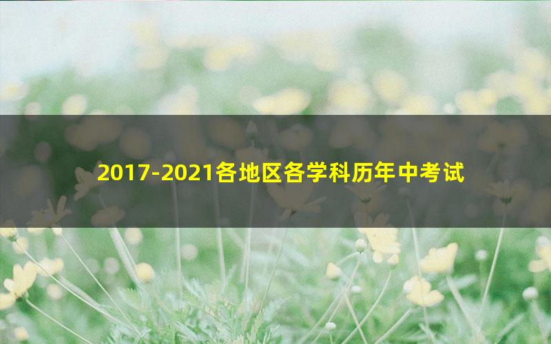2017-2021各地区各学科历年中考试卷真题