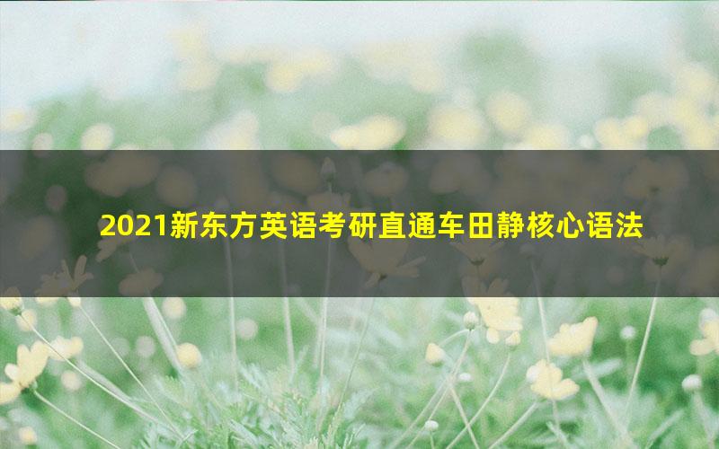 2021新东方英语考研直通车田静核心语法及长难句解析(英语一)(高清视频)