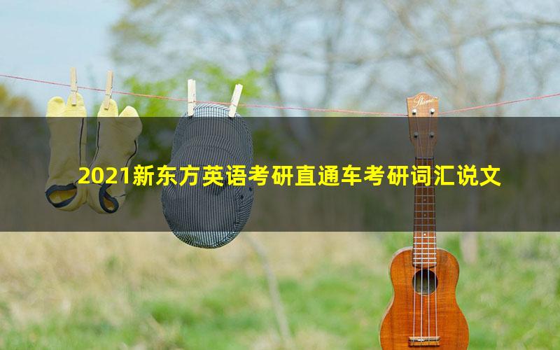 2021新东方英语考研直通车考研词汇说文解词(高清视频)