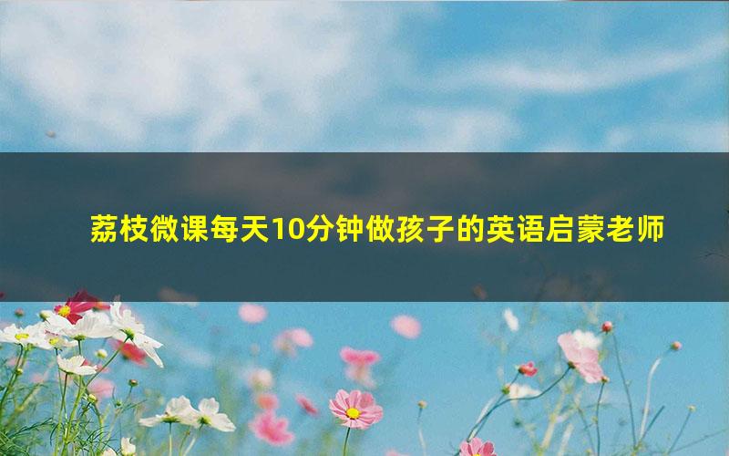 荔枝微课每天10分钟做孩子的英语启蒙老师(2.14G超清视频)
