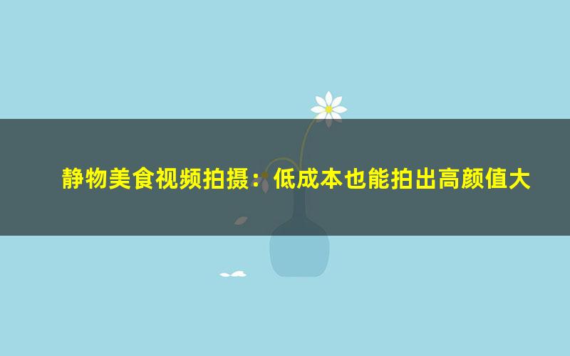 静物美食视频拍摄:低成本也能拍出高颜值大片(超清视频)