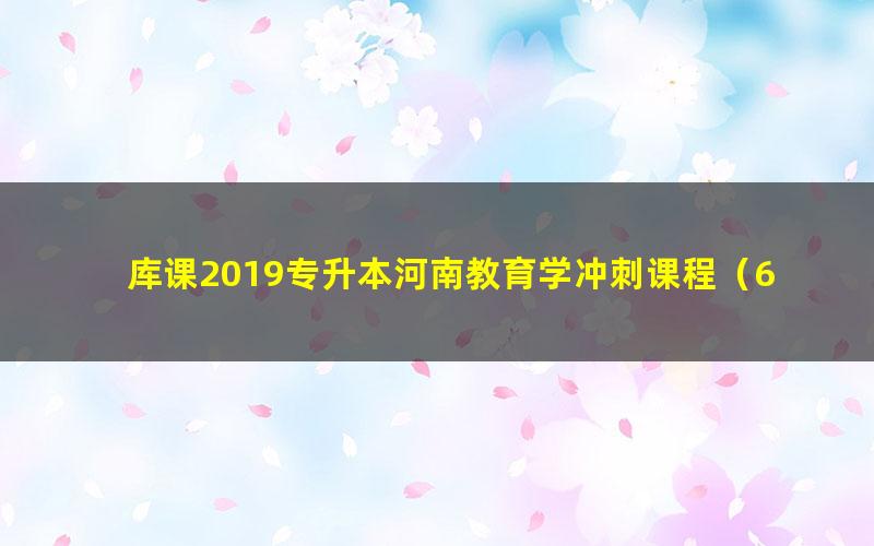 库课2019专升本河南教育学冲刺课程(6.44G高清视频)