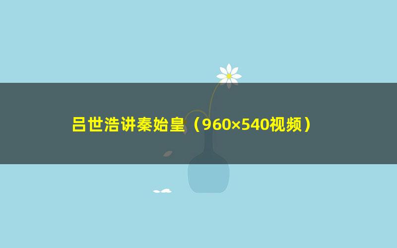 吕世浩讲秦始皇(960×540视频)