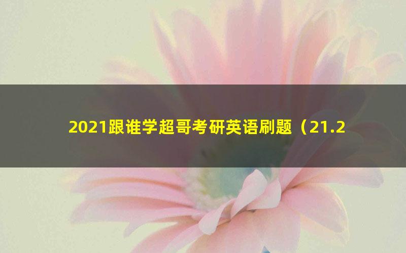 2021跟谁学超哥考研英语刷题(21.2G曲晨超高清视频)