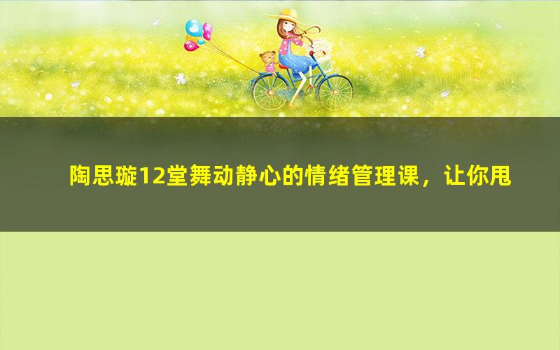 陶思璇12堂舞动静心的情绪管理课,让你甩掉坏情绪,拥有高情商(641MB完结)(960×540视频)