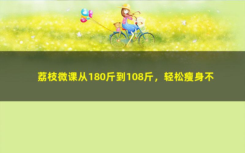 荔枝微课从180斤到108斤,轻松瘦身不反弹(7.08G超清视频)