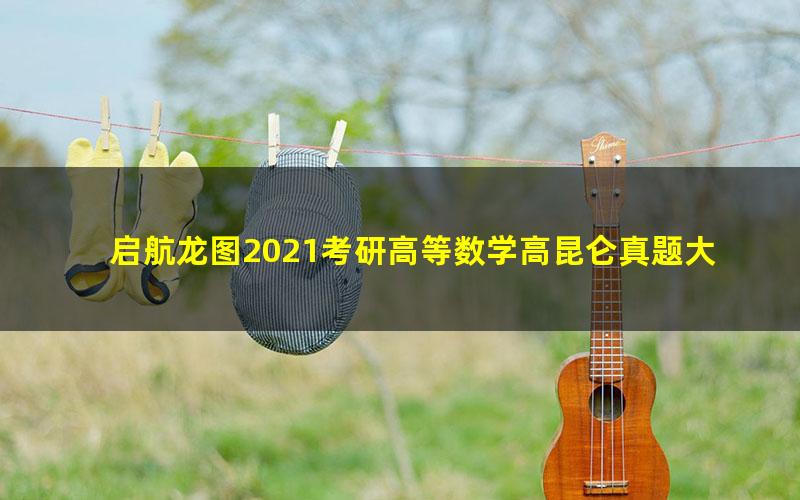 启航龙图2021考研高等数学高昆仑真题大串讲(8.89G高清视频)