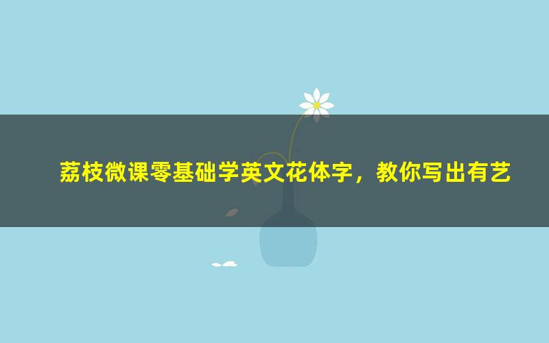 荔枝微课零基础学英文花体字,教你写出有艺术感的英文(2.57G超清视频)