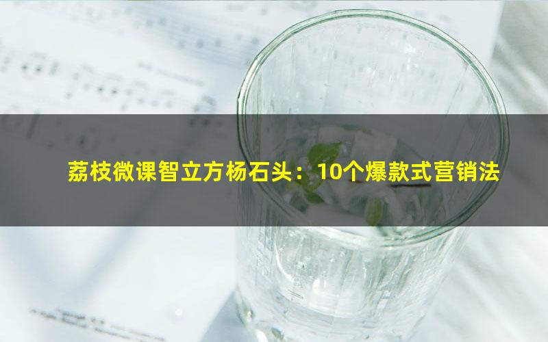 荔枝微课智立方杨石头:10个爆款式营销法让你翻倍赚钱(4.25G超清视频)