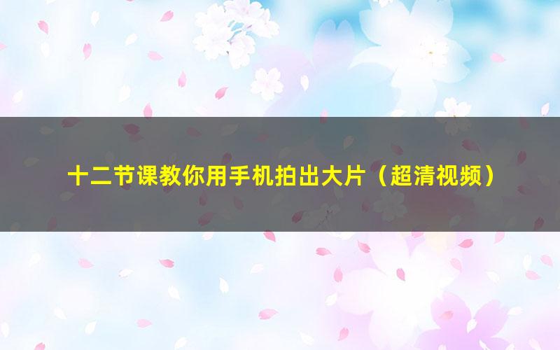 十二节课教你用手机拍出大片(超清视频)