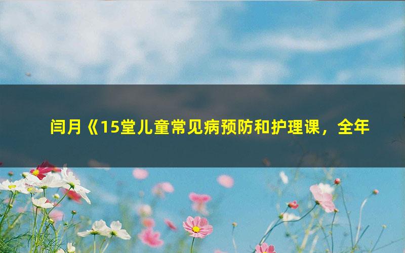 闫月《15堂儿童常见病预防和护理课,全年轻松守护孩子健康成长!》(完结)(高清视频)