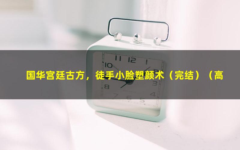 国华宫廷古方,徒手小脸塑颜术(完结)(高清视频)