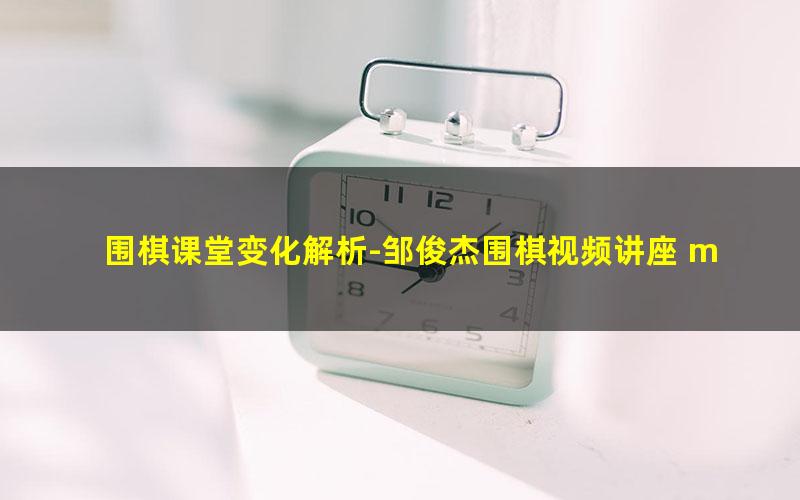 围棋课堂变化解析-邹俊杰围棋视频讲座 mp4视频