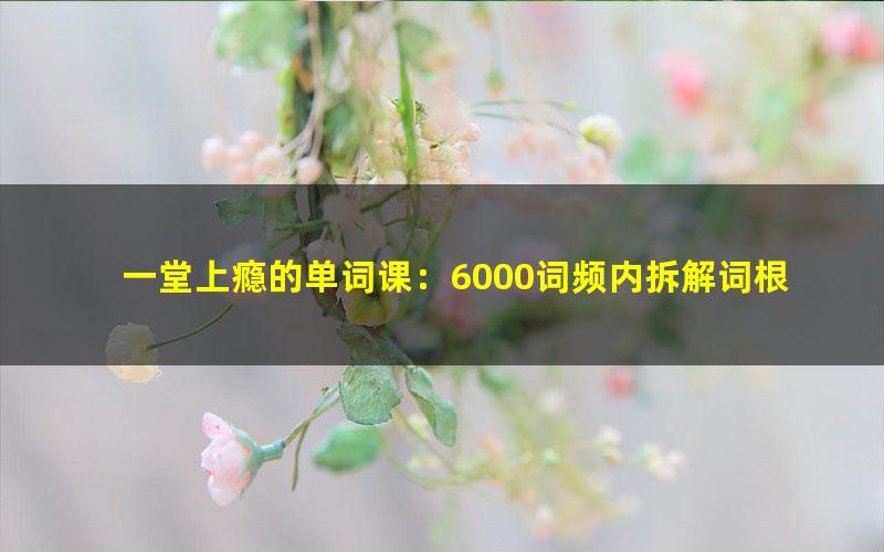 一堂上瘾的单词课:6000词频内拆解词根单词课(英语)