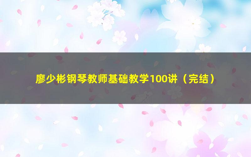 廖少彬钢琴教师基础教学100讲(完结)
