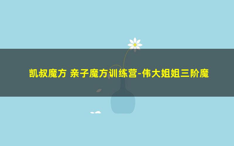 凯叔魔方 亲子魔方训练营-伟大姐姐三阶魔方（完结）
