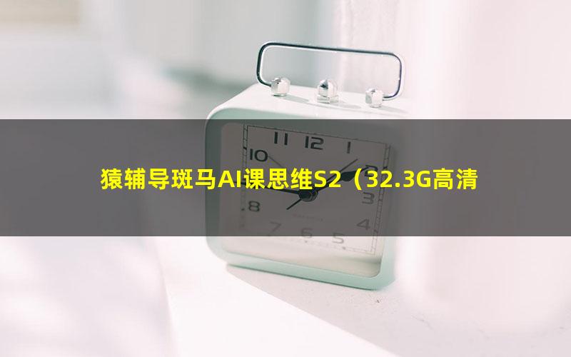 猿辅导斑马AI课思维S2(32.3G高清视频)