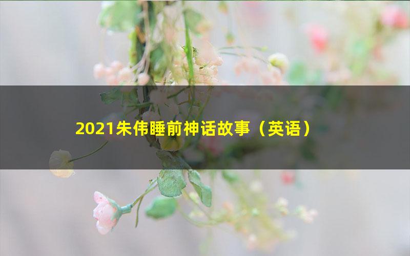 2021朱伟睡前神话故事(英语)