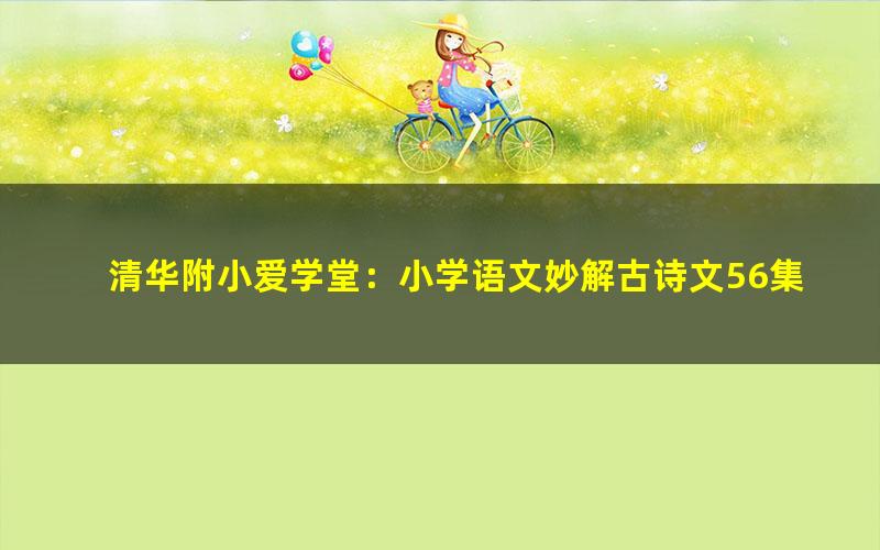 清华附小爱学堂:小学语文妙解古诗文56集(完结)(2.70G高清视频)