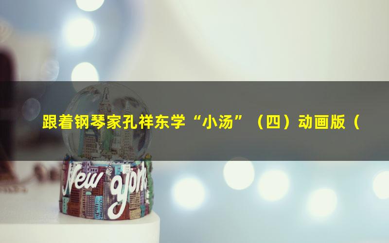 跟着钢琴家孔祥东学“小汤”(四)动画版(大师课)
