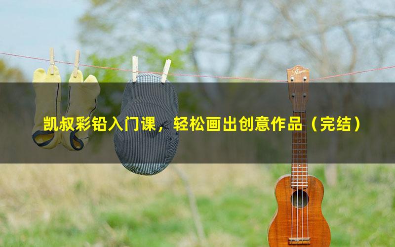凯叔彩铅入门课,轻松画出创意作品(完结)(高清视频)