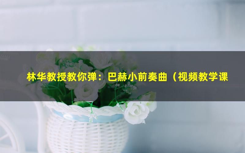 林华教授教你弹:巴赫小前奏曲(视频教学课)