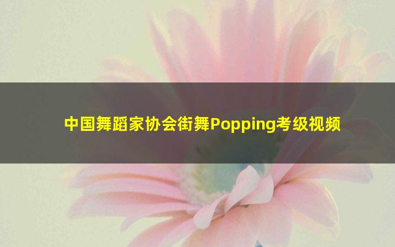 中国舞蹈家协会街舞Popping考级视频教材机械舞教学舞协舞段教程