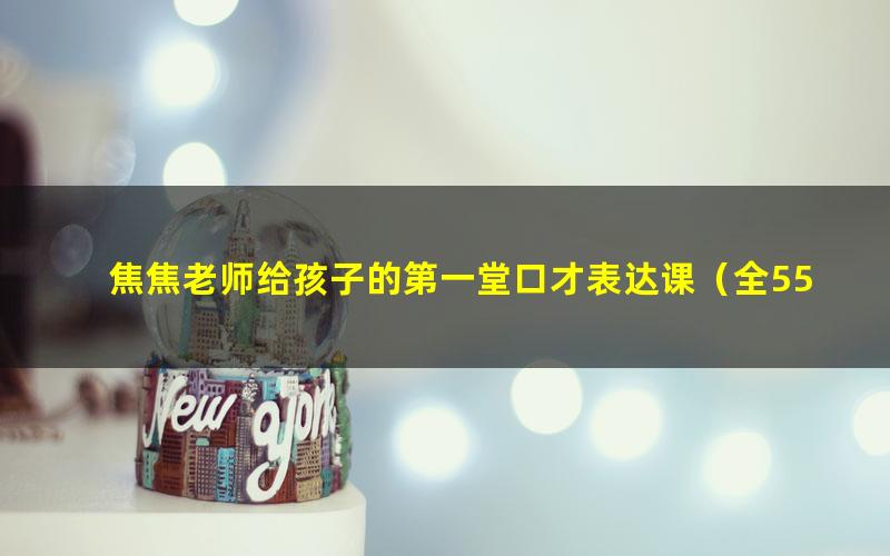 焦焦老师给孩子的第一堂口才表达课(全55集高清视频)(含10集音频)