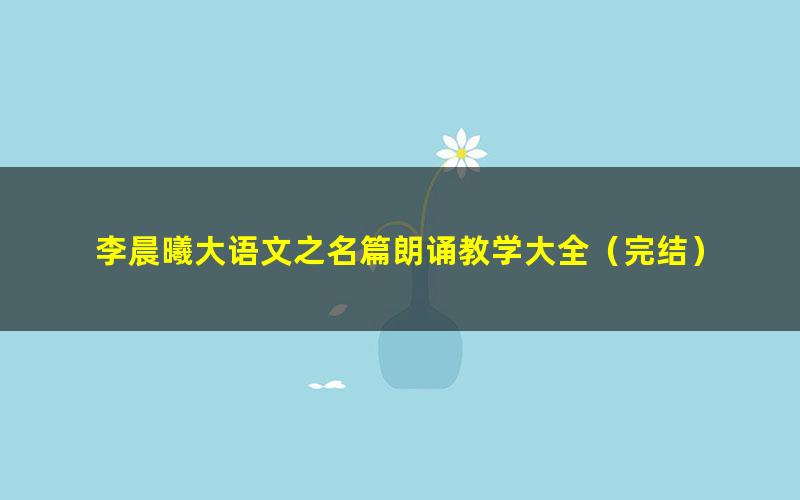 李晨曦大语文之名篇朗诵教学大全(完结)