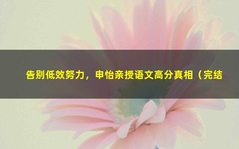 告别低效努力,申怡亲授语文高分真相(完结)