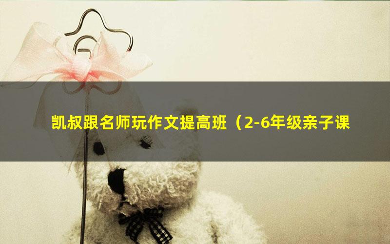 凯叔跟名师玩作文提高班(2-6年级亲子课)(完结)(高清视频)