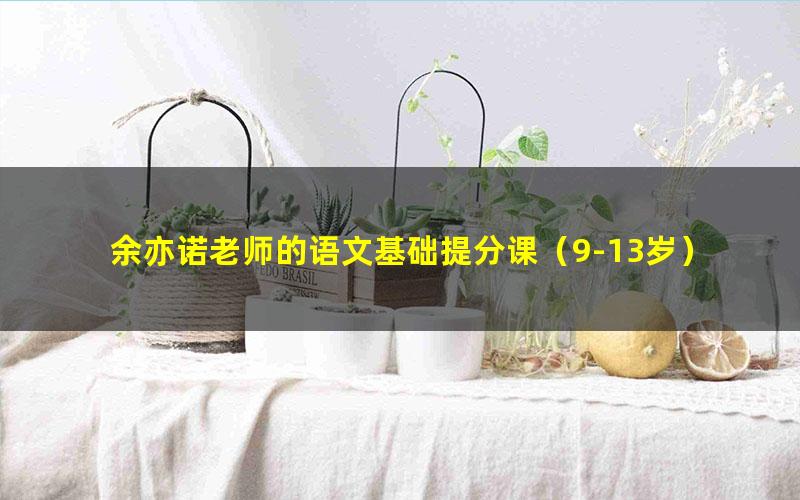 余亦诺老师的语文基础提分课(9-13岁)(完结)