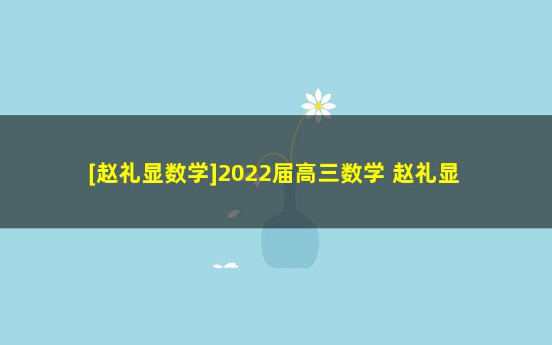 [赵礼显数学]2022届高三数学 赵礼显高考数学春季百日冲刺班