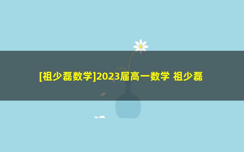 [祖少磊数学]2023届高一数学 祖少磊高一数学A+班-2022年暑假班