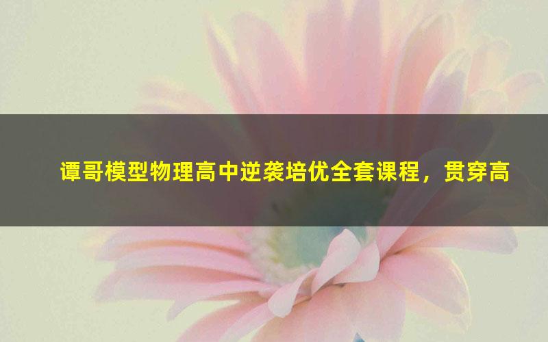谭哥模型物理高中逆袭培优全套课程,贯穿高中物理所有知识点