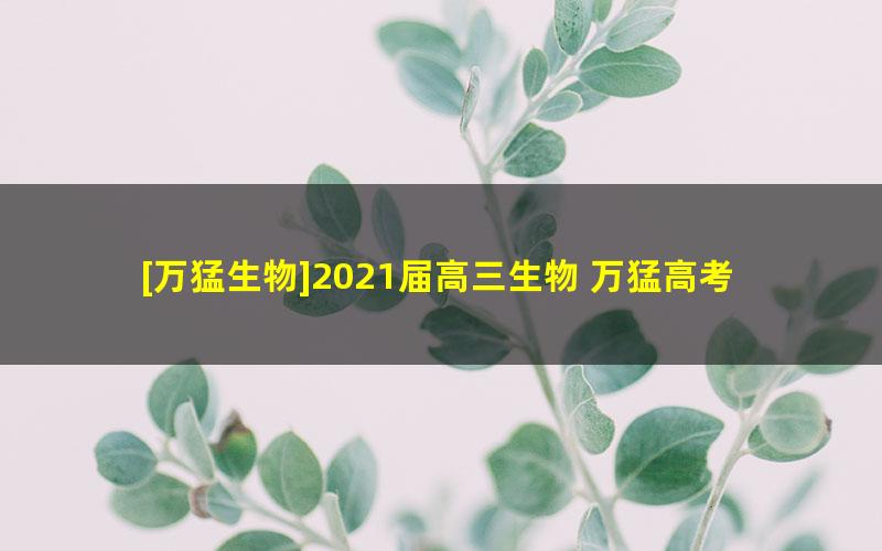 [万猛生物]2021届高三生物 万猛高考生物二轮复习联报班