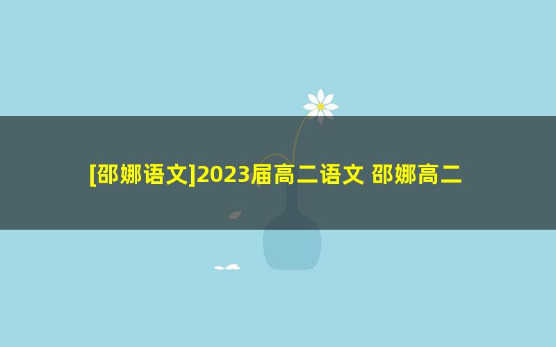 [邵娜语文]2023届高二语文 邵娜高二语文S班-2022年暑假班