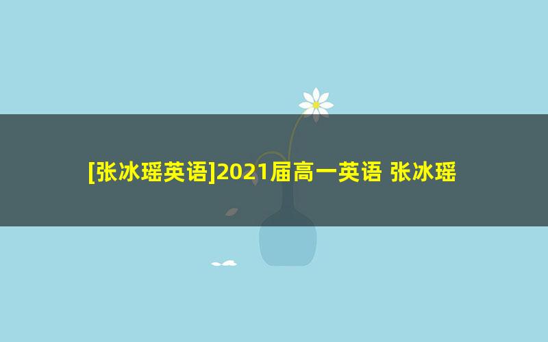 [张冰瑶英语]2021届高一英语 张冰瑶高一英语系统班-2021年春季班