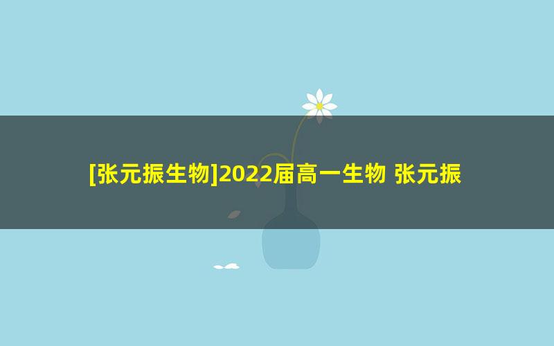 [张元振生物]2022届高一生物 张元振高一生物尖端班-2021年暑假班
