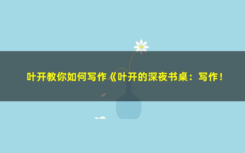 叶开教你如何写作《叶开的深夜书桌:写作!天天向上!》音频课程
