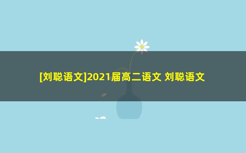 [刘聪语文]2021届高二语文 刘聪语文尖端班-暑假班