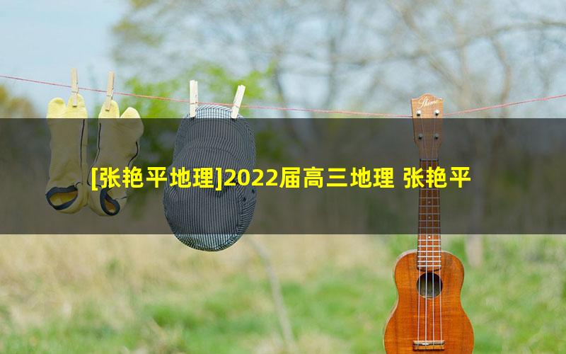 [张艳平地理]2022届高三地理 张艳平高考地理一轮复习暑假班