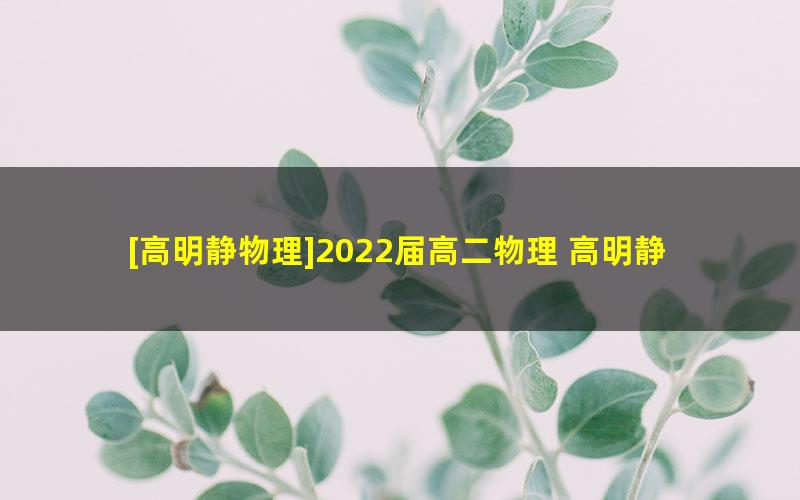[高明静物理]2022届高二物理 高明静高二物理系统班-2021年秋季班（S班）