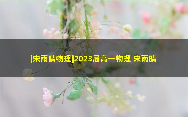 [宋雨晴物理]2023届高一物理 宋雨晴高一物理A+班-2023年春季班